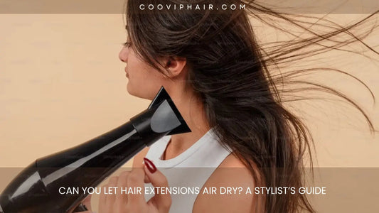 Can You Let Hair Extensions Air Dry? A Stylist’s Guide - Cooviphair