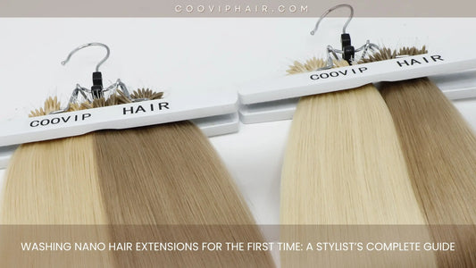 Washing Nano Hair Extensions for the First Time: A Stylist’s Complete Guide - Cooviphair
