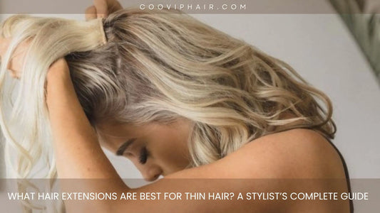 What Hair Extensions Are Best for Thin Hair? A Stylist’s Complete Guide - Cooviphair