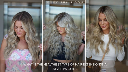 What Is the Healthiest Type of Hair Extensions? A Stylist’s Guide - Cooviphair